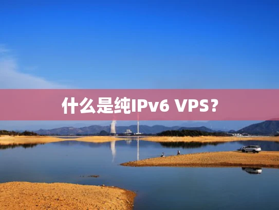 什么是纯IPv6 VPS？