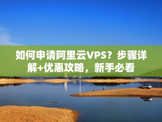如何申请阿里云VPS？步骤详解+优惠攻略，新手必看