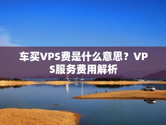 车买VPS费是什么意思？VPS服务费用解析