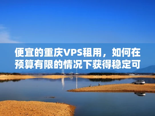 便宜的重庆VPS租用，如何在预算有限的情况下获得稳定可靠的服务器？