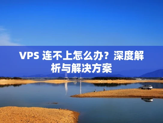 VPS 连不上怎么办？深度解析与解决方案
