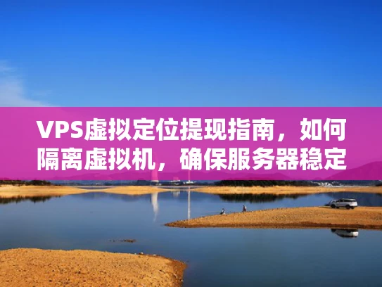 VPS虚拟定位提现指南，如何隔离虚拟机，确保服务器稳定运行