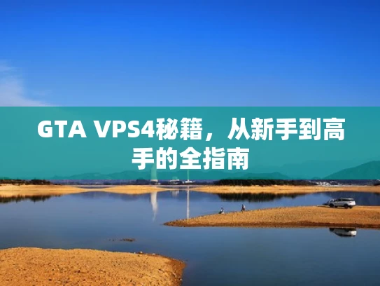 GTA VPS4秘籍，从新手到高手的全指南
