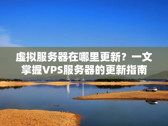 虚拟服务器在哪里更新？一文掌握VPS服务器的更新指南