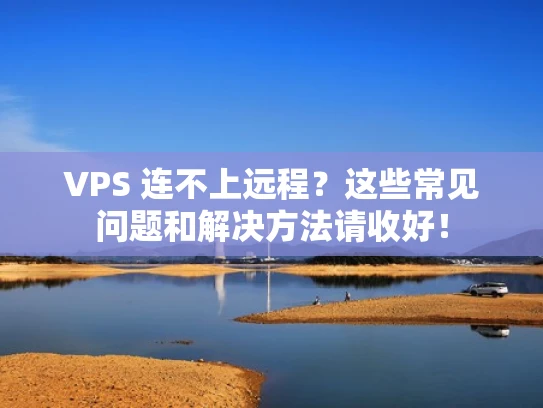 VPS 连不上远程？这些常见问题和解决方法请收好！