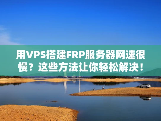 用VPS搭建FRP服务器网速很慢？这些方法让你轻松解决！