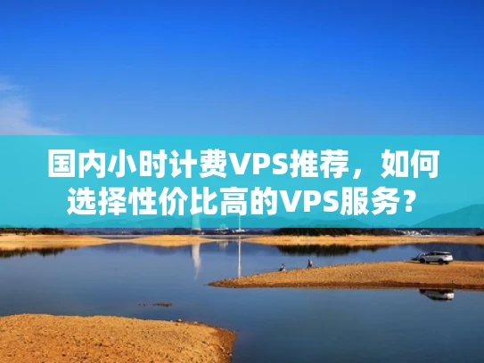 国内小时计费VPS推荐，如何选择性价比高的VPS服务？