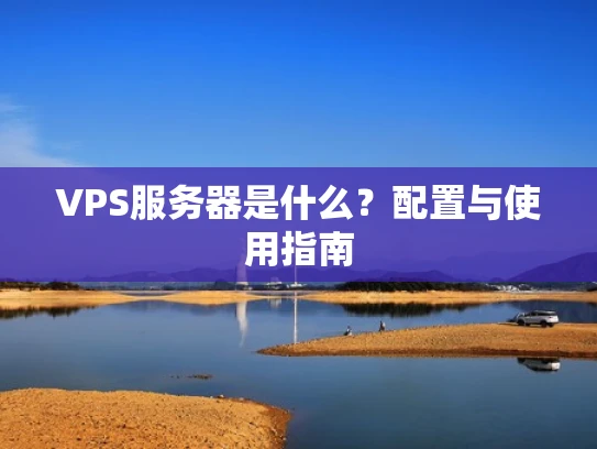 VPS服务器是什么？配置与使用指南