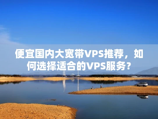 便宜国内大宽带VPS推荐，如何选择适合的VPS服务？