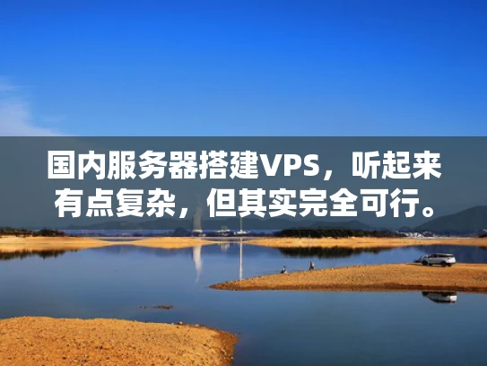 国内服务器搭建VPS，听起来有点复杂，但其实完全可行。让我用简单的话告诉你怎么做，以及需要注意哪些事情