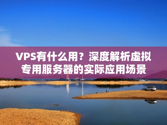 VPS有什么用？深度解析虚拟专用服务器的实际应用场景