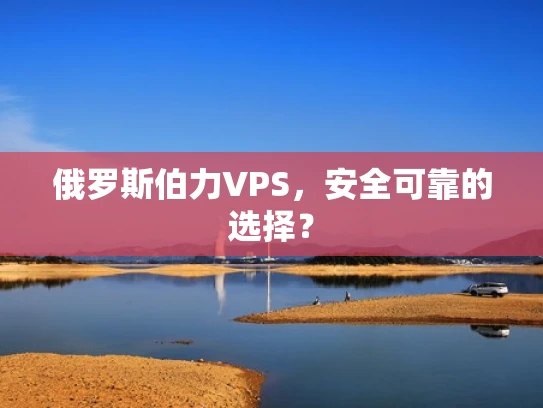 俄罗斯伯力VPS，安全可靠的选择？