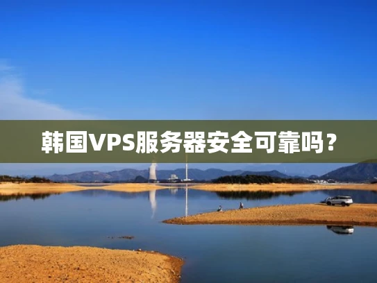 韩国VPS服务器安全可靠吗？