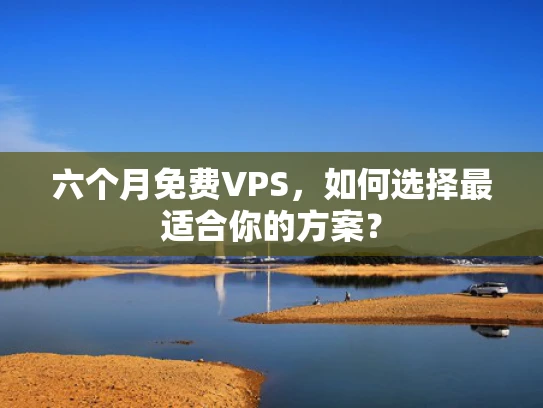 六个月免费VPS，如何选择最适合你的方案？