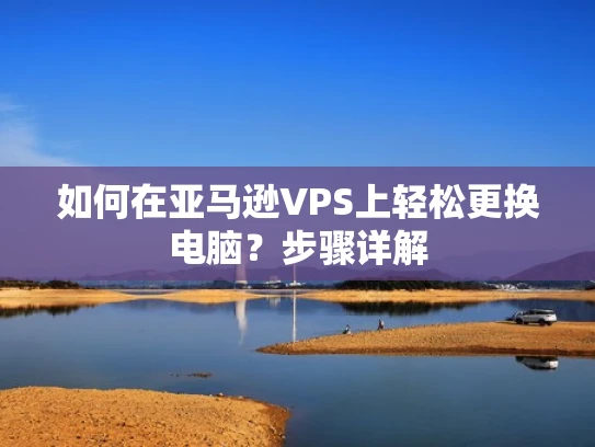 如何在亚马逊VPS上轻松更换电脑？步骤详解
