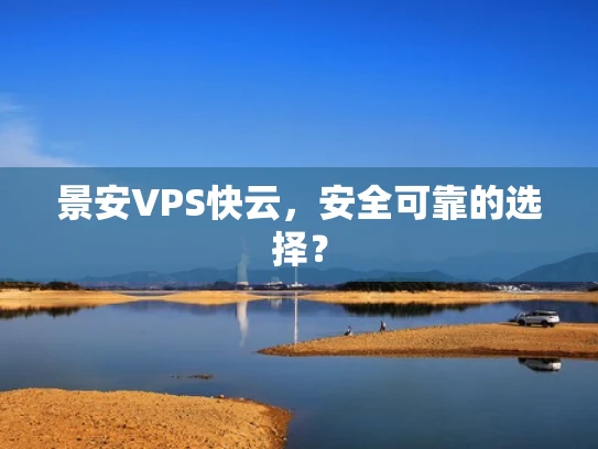 景安VPS快云，安全可靠的选择？