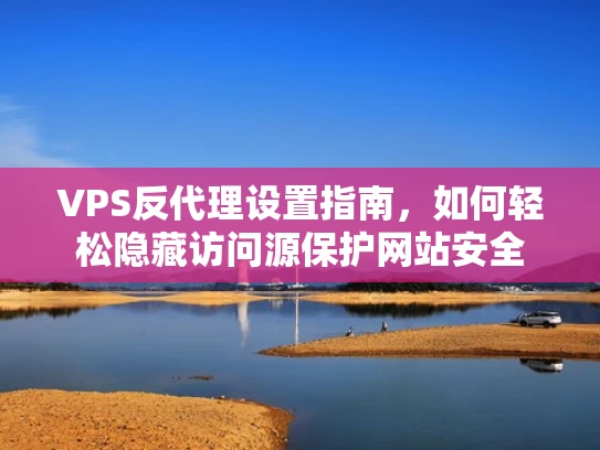 VPS反代理设置指南，如何轻松隐藏访问源保护网站安全