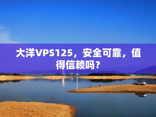 大洋VPS125，安全可靠，值得信赖吗？