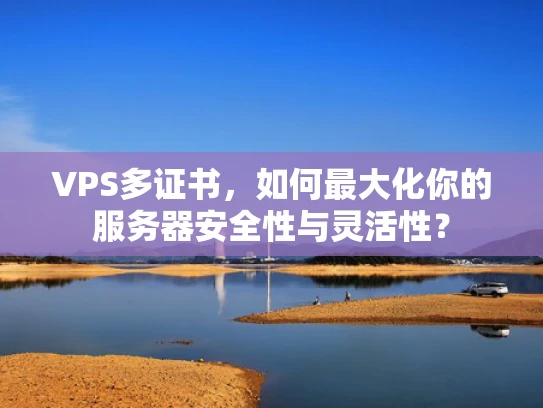 VPS多证书，如何最大化你的服务器安全性与灵活性？