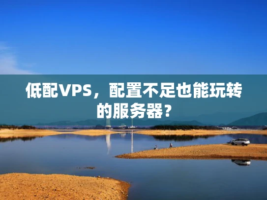 低配VPS，配置不足也能玩转的服务器？