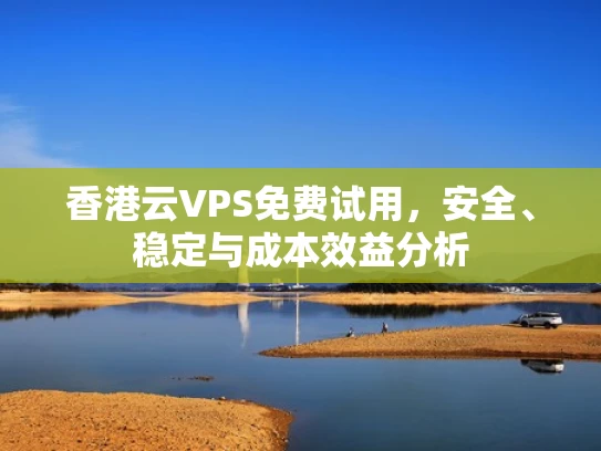 香港云VPS免费试用，安全、稳定与成本效益分析
