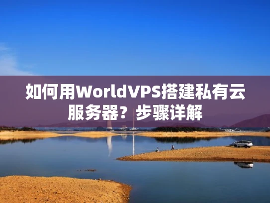 如何用WorldVPS搭建私有云服务器？步骤详解