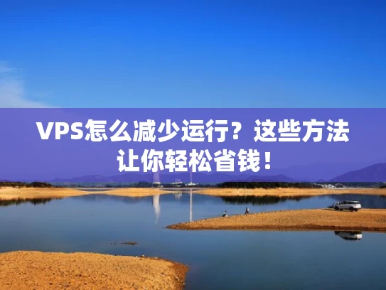 VPS怎么减少运行？这些方法让你轻松省钱！