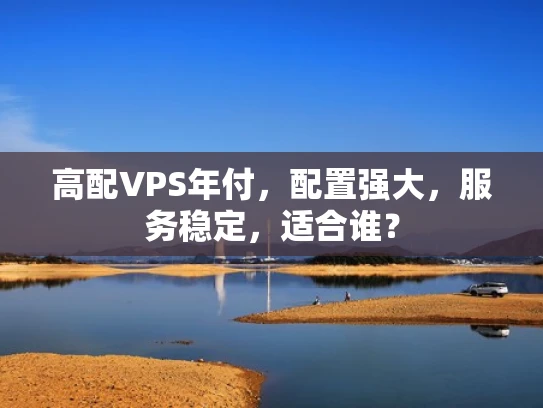 高配VPS年付，配置强大，服务稳定，适合谁？
