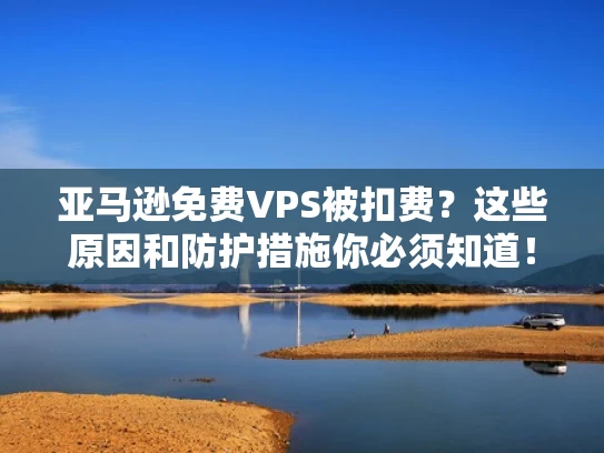 亚马逊免费VPS被扣费？这些原因和防护措施你必须知道！