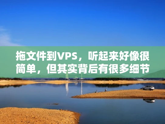 拖文件到VPS，听起来好像很简单，但其实背后有很多细节需要注意。特别是对于刚开始接触VPS的人来说，可能会有很多疑问。那么，今天我们就来详细讲解一下如何从本地拖拽文件到VPS上，以及需要注意哪些事项