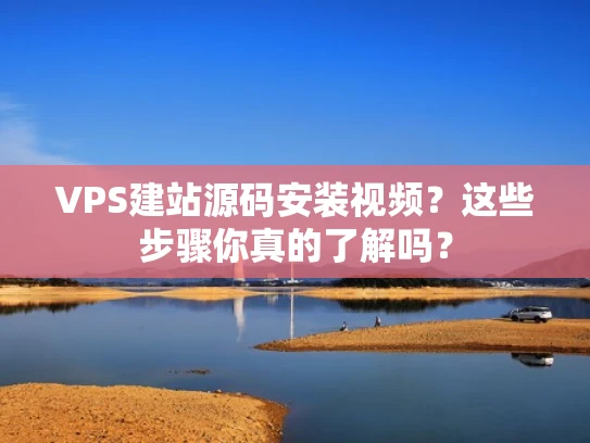 VPS建站源码安装视频？这些步骤你真的了解吗？
