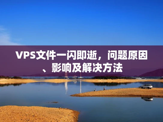VPS文件一闪即逝，问题原因、影响及解决方法