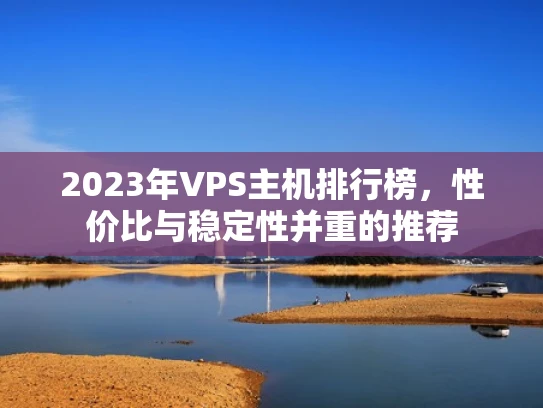 2023年VPS主机排行榜，性价比与稳定性并重的推荐