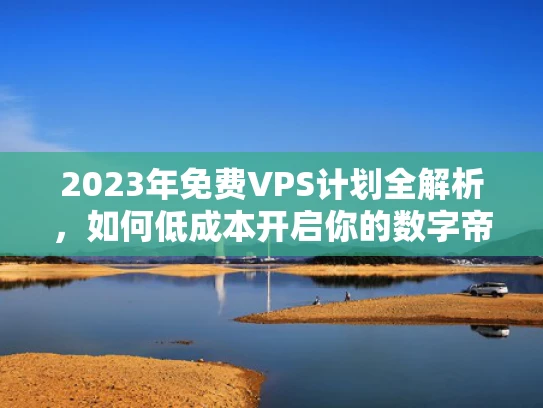 2023年免费VPS计划全解析，如何低成本开启你的数字帝国？