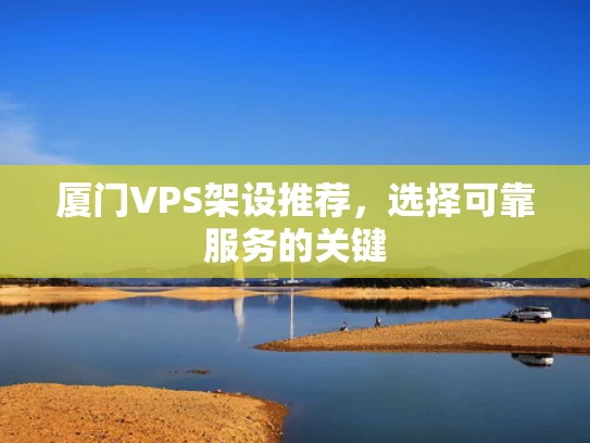 厦门VPS架设推荐，选择可靠服务的关键