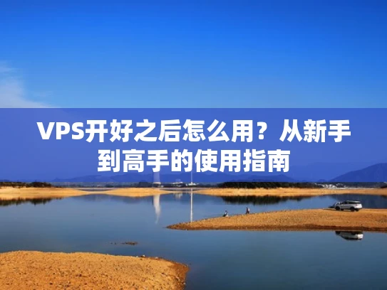 VPS开好之后怎么用？从新手到高手的使用指南