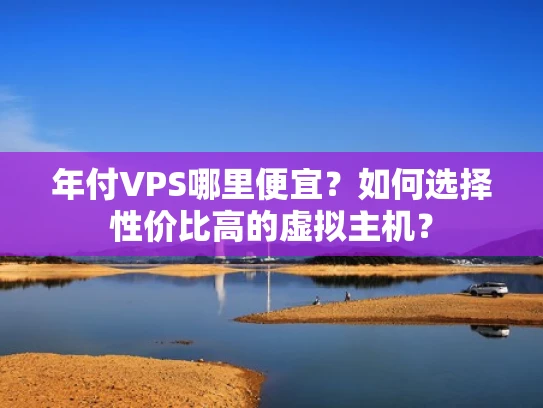 年付VPS哪里便宜？如何选择性价比高的虚拟主机？