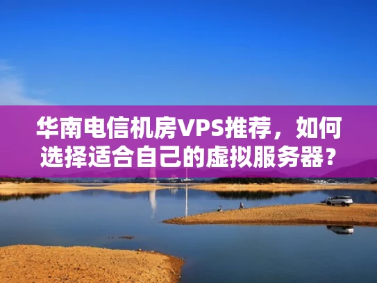 华南电信机房VPS推荐，如何选择适合自己的虚拟服务器？