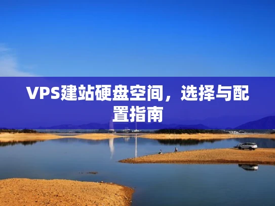 VPS建站硬盘空间，选择与配置指南