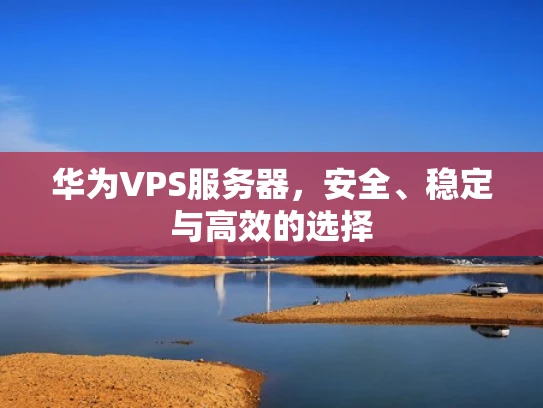 华为VPS服务器，安全、稳定与高效的选择