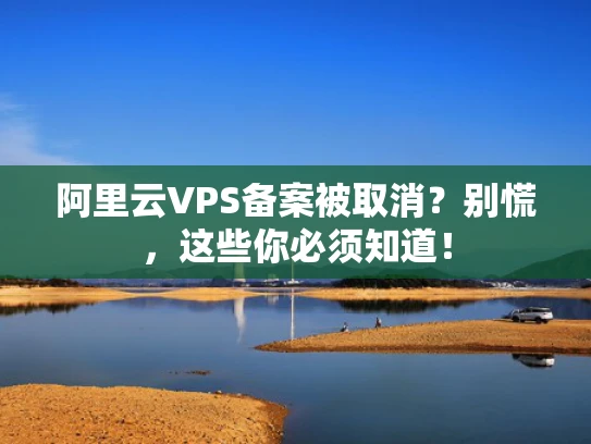 阿里云VPS备案被取消？别慌，这些你必须知道！