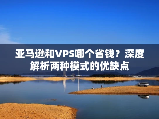 亚马逊和VPS哪个省钱？深度解析两种模式的优缺点