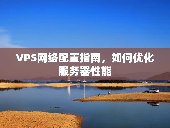 VPS网络配置指南，如何优化服务器性能