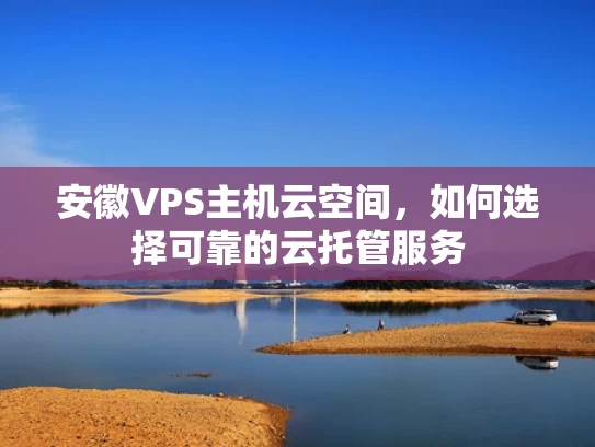 安徽VPS主机云空间，如何选择可靠的云托管服务