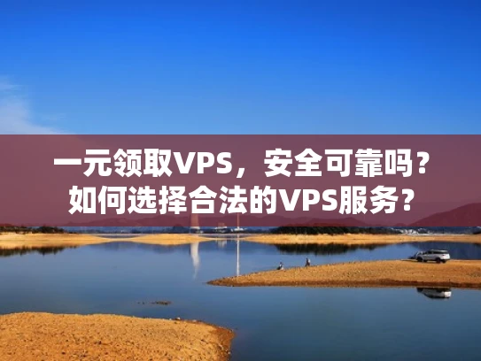 一元领取VPS，安全可靠吗？如何选择合法的VPS服务？