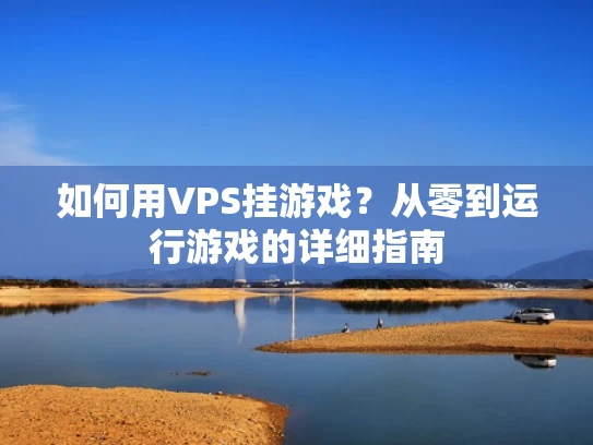 如何用VPS挂游戏？从零到运行游戏的详细指南