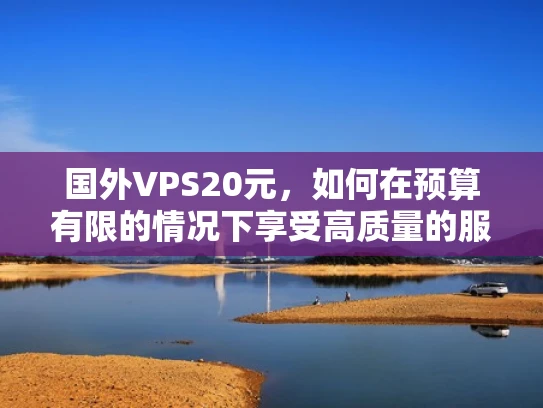 国外VPS20元，如何在预算有限的情况下享受高质量的服务器服务？