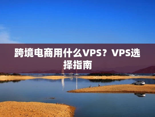 跨境电商用什么VPS？VPS选择指南