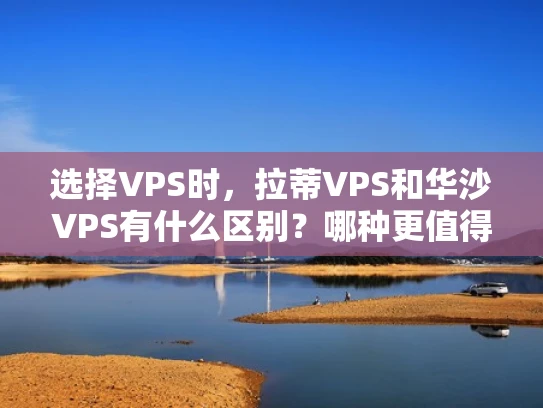 选择VPS时，拉蒂VPS和华沙VPS有什么区别？哪种更值得考虑？