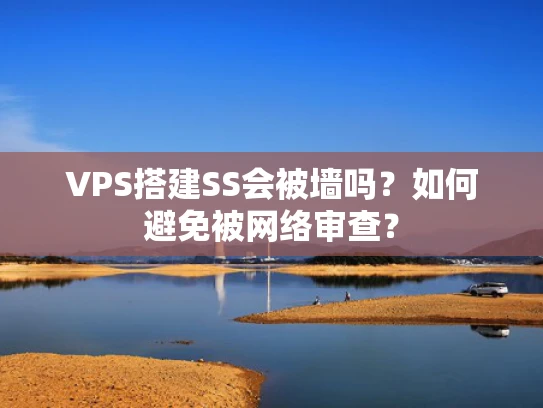 VPS搭建SS会被墙吗？如何避免被网络审查？